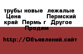 трубы новые -лежалые › Цена ­ 33 000 - Пермский край, Пермь г. Другое » Продам   